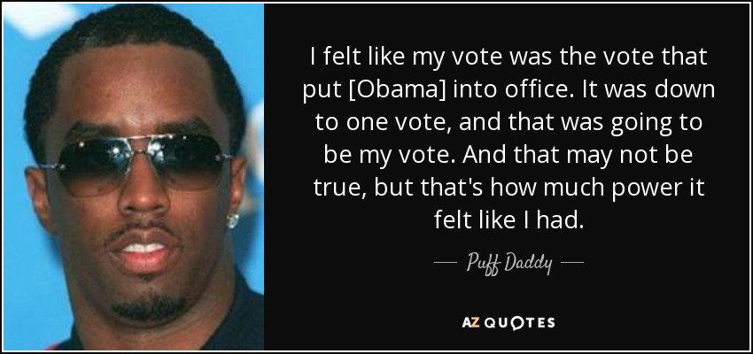 I felt like my vote was the vote that put [Obama] into office. It was down to one vote, and that was going to be my vote. And that may not be true, but that's how much power it felt like I had. - Puff Daddy