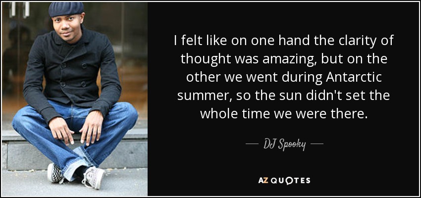 I felt like on one hand the clarity of thought was amazing, but on the other we went during Antarctic summer, so the sun didn't set the whole time we were there. - DJ Spooky