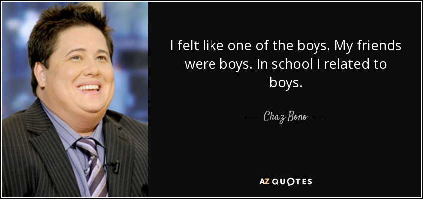 I felt like one of the boys. My friends were boys. In school I related to boys. - Chaz Bono
