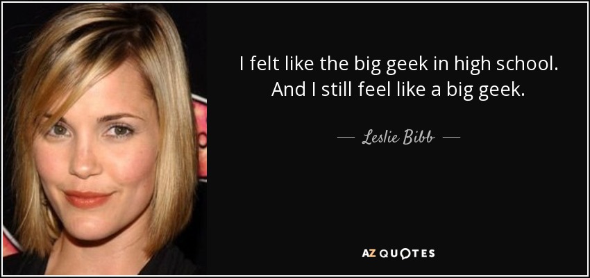I felt like the big geek in high school. And I still feel like a big geek. - Leslie Bibb