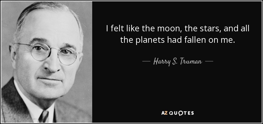 I felt like the moon, the stars, and all the planets had fallen on me. - Harry S. Truman