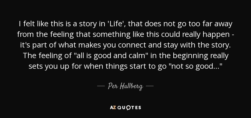 I felt like this is a story in 'Life', that does not go too far away from the feeling that something like this could really happen - it's part of what makes you connect and stay with the story. The feeling of 