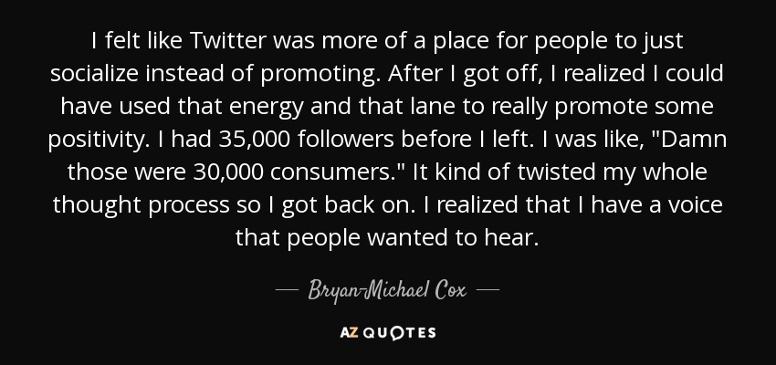 I felt like Twitter was more of a place for people to just socialize instead of promoting. After I got off, I realized I could have used that energy and that lane to really promote some positivity. I had 35,000 followers before I left. I was like, 