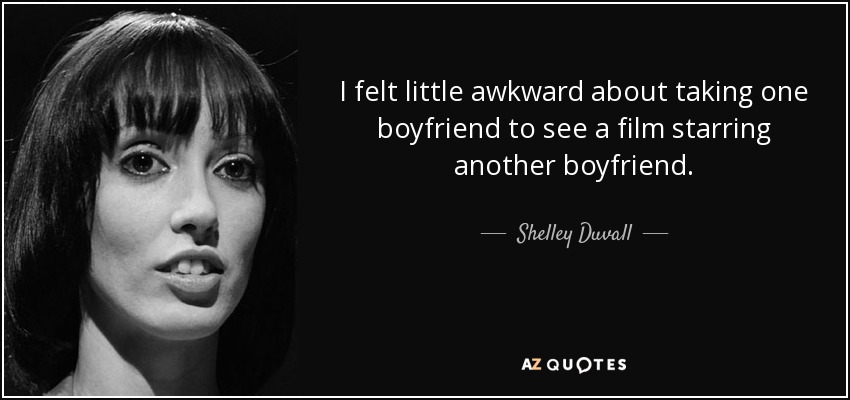 I felt little awkward about taking one boyfriend to see a film starring another boyfriend. - Shelley Duvall