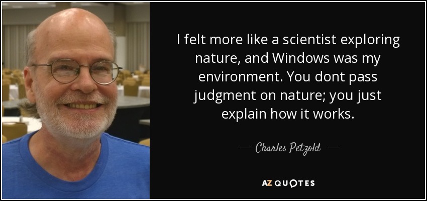 I felt more like a scientist exploring nature, and Windows was my environment. You dont pass judgment on nature; you just explain how it works. - Charles Petzold