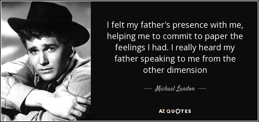 I felt my father's presence with me, helping me to commit to paper the feelings I had. I really heard my father speaking to me from the other dimension - Michael Landon