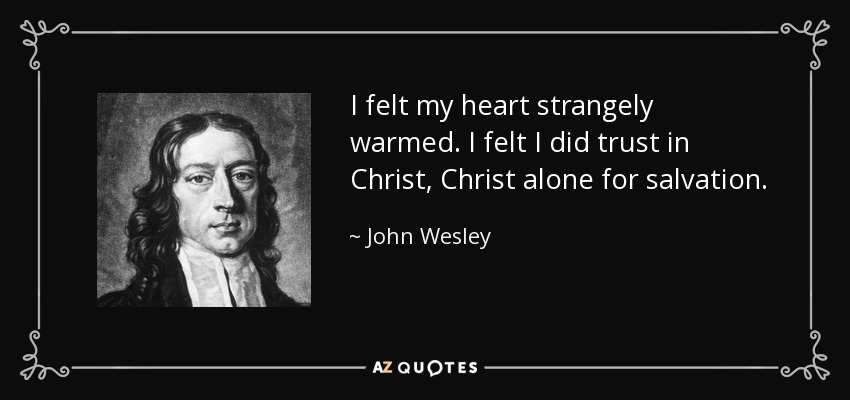 I felt my heart strangely warmed. I felt I did trust in Christ, Christ alone for salvation. - John Wesley