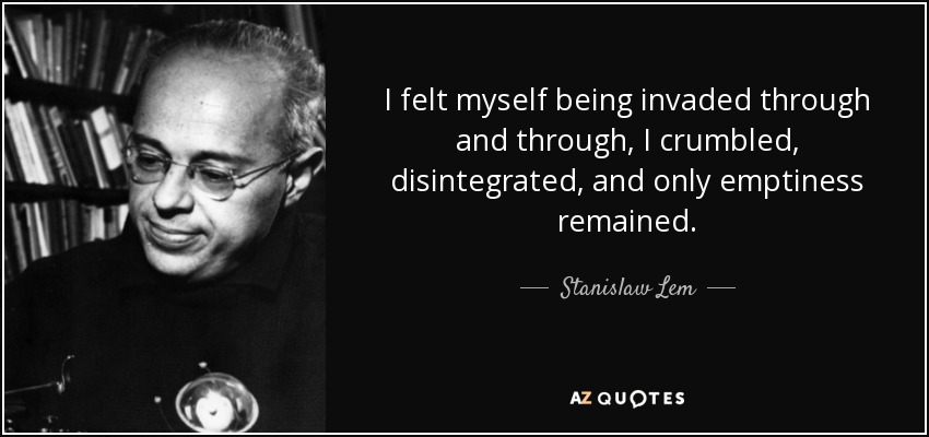 I felt myself being invaded through and through, I crumbled, disintegrated, and only emptiness remained. - Stanislaw Lem