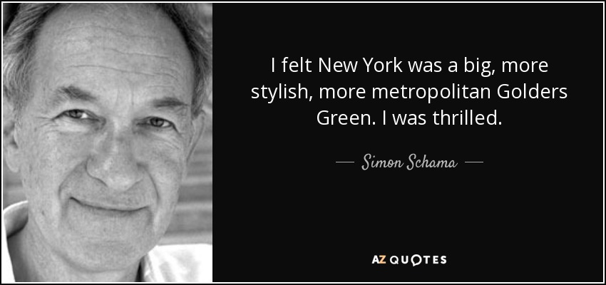 I felt New York was a big, more stylish, more metropolitan Golders Green. I was thrilled. - Simon Schama