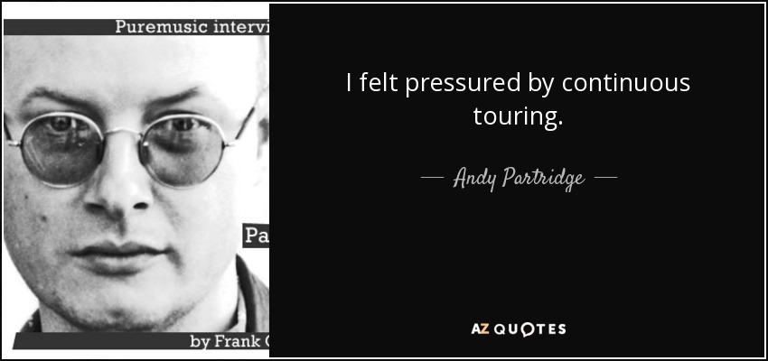 I felt pressured by continuous touring. - Andy Partridge