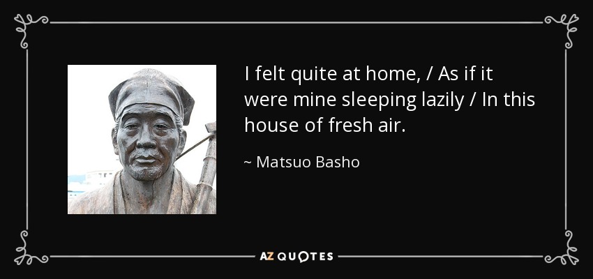 I felt quite at home, / As if it were mine sleeping lazily / In this house of fresh air. - Matsuo Basho