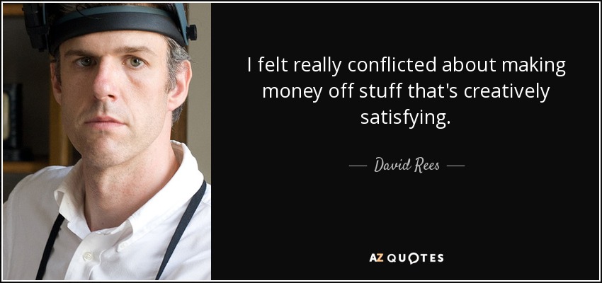 I felt really conflicted about making money off stuff that's creatively satisfying. - David Rees