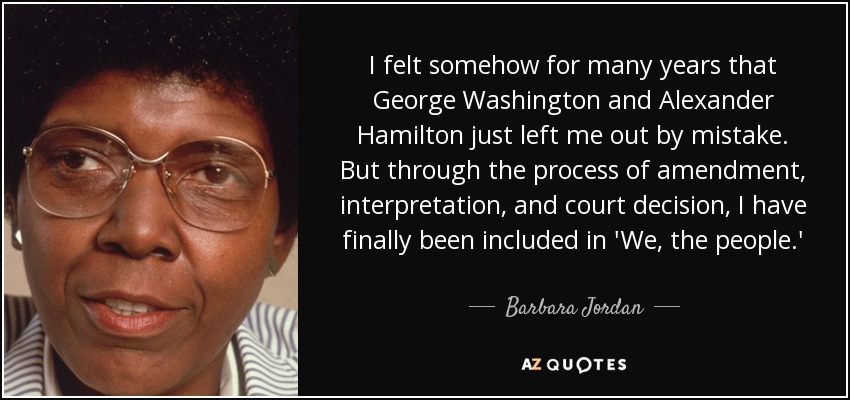 I felt somehow for many years that George Washington and Alexander Hamilton just left me out by mistake. But through the process of amendment, interpretation, and court decision, I have finally been included in 'We, the people.' - Barbara Jordan