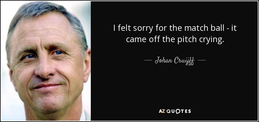 I felt sorry for the match ball - it came off the pitch crying. - Johan Cruijff
