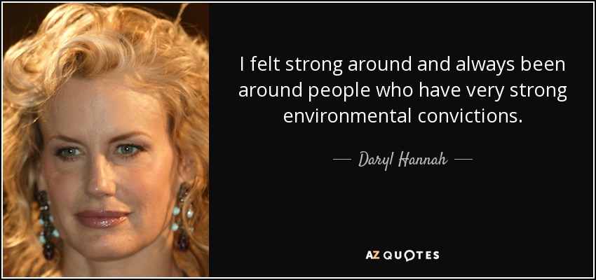 I felt strong around and always been around people who have very strong environmental convictions. - Daryl Hannah