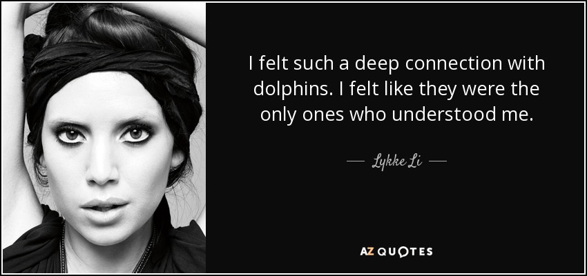 I felt such a deep connection with dolphins. I felt like they were the only ones who understood me. - Lykke Li