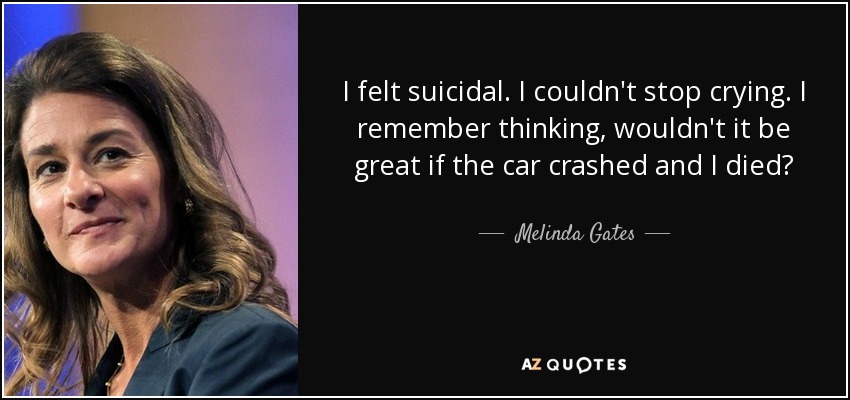 I felt suicidal. I couldn't stop crying. I remember thinking, wouldn't it be great if the car crashed and I died? - Melinda Gates
