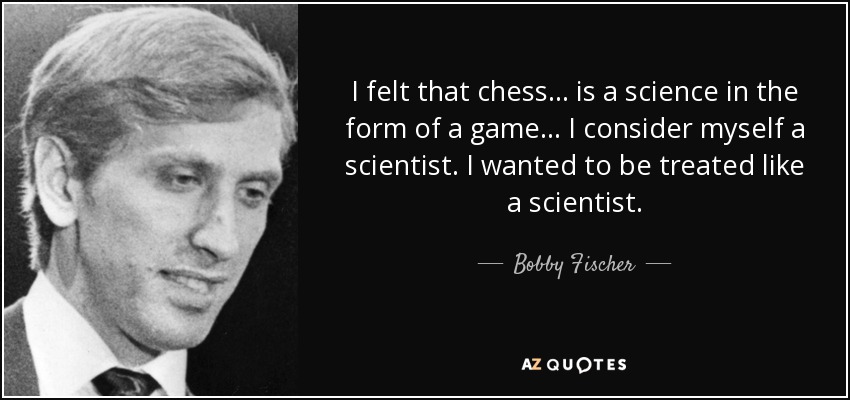I felt that chess... is a science in the form of a game... I consider myself a scientist. I wanted to be treated like a scientist. - Bobby Fischer
