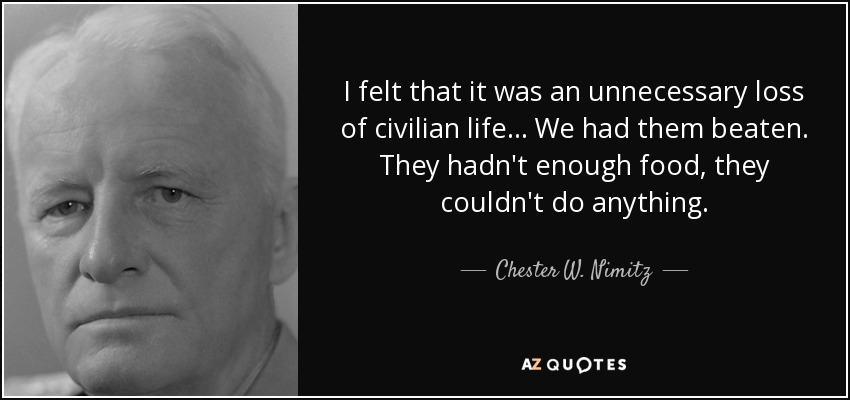 I felt that it was an unnecessary loss of civilian life... We had them beaten. They hadn't enough food, they couldn't do anything. - Chester W. Nimitz