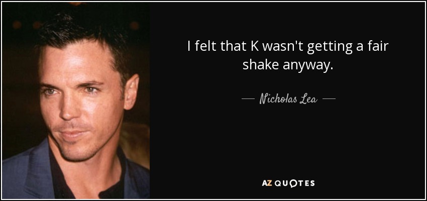 I felt that K wasn't getting a fair shake anyway. - Nicholas Lea
