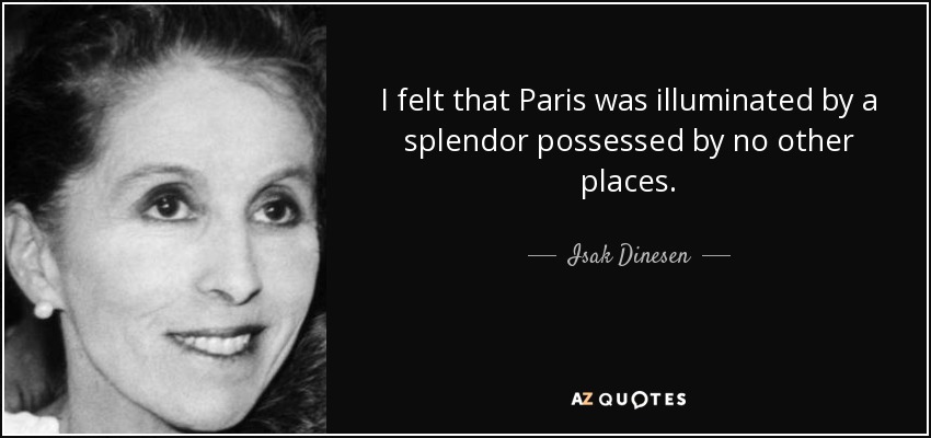 I felt that Paris was illuminated by a splendor possessed by no other places. - Isak Dinesen