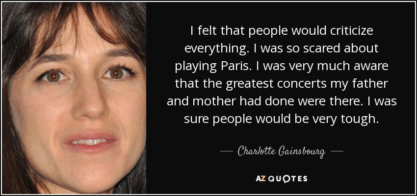 I felt that people would criticize everything. I was so scared about playing Paris. I was very much aware that the greatest concerts my father and mother had done were there. I was sure people would be very tough. - Charlotte Gainsbourg