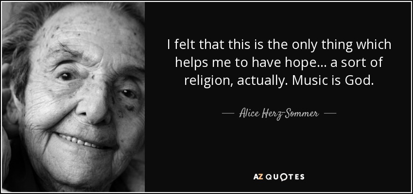 I felt that this is the only thing which helps me to have hope... a sort of religion, actually. Music is God. - Alice Herz-Sommer