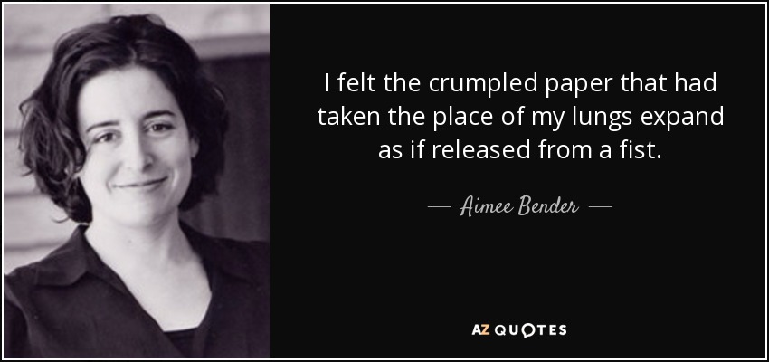 I felt the crumpled paper that had taken the place of my lungs expand as if released from a fist. - Aimee Bender