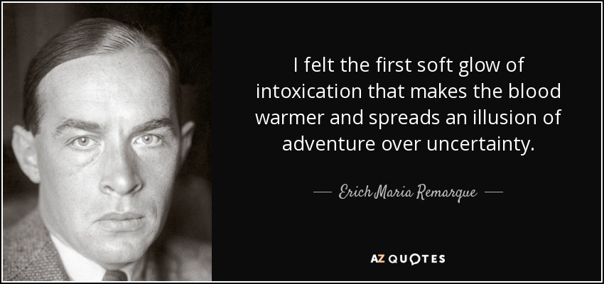 I felt the first soft glow of intoxication that makes the blood warmer and spreads an illusion of adventure over uncertainty. - Erich Maria Remarque