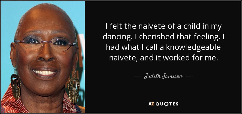 I felt the naivete of a child in my dancing. I cherished that feeling. I had what I call a knowledgeable naivete, and it worked for me. - Judith Jamison