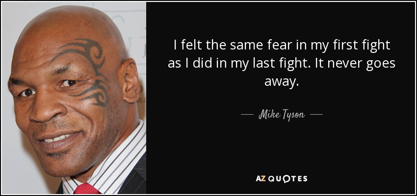 I felt the same fear in my first fight as I did in my last fight. It never goes away. - Mike Tyson