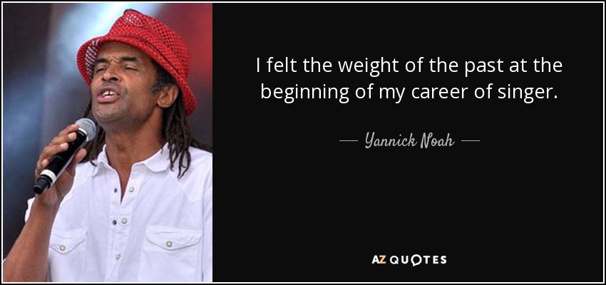 I felt the weight of the past at the beginning of my career of singer. - Yannick Noah