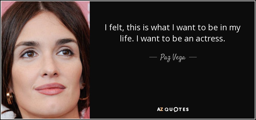 I felt, this is what I want to be in my life. I want to be an actress. - Paz Vega