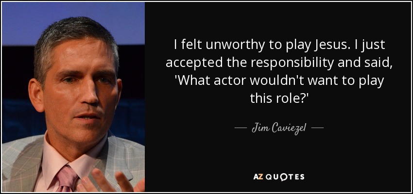 I felt unworthy to play Jesus. I just accepted the responsibility and said, 'What actor wouldn't want to play this role?' - Jim Caviezel