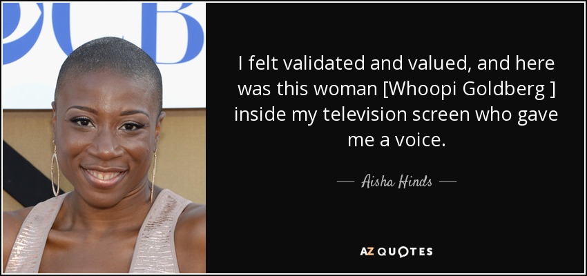 I felt validated and valued , and here was this woman [Whoopi Goldberg ] inside my television screen who gave me a voice. - Aisha Hinds