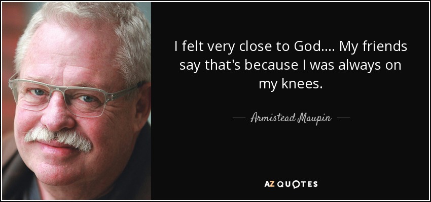 I felt very close to God.... My friends say that's because I was always on my knees. - Armistead Maupin