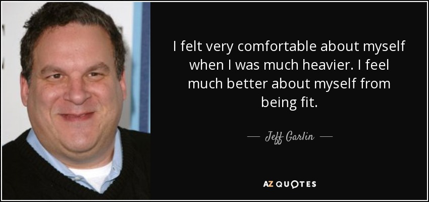 I felt very comfortable about myself when I was much heavier. I feel much better about myself from being fit. - Jeff Garlin