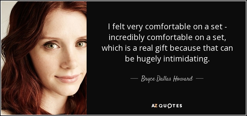 I felt very comfortable on a set - incredibly comfortable on a set, which is a real gift because that can be hugely intimidating. - Bryce Dallas Howard