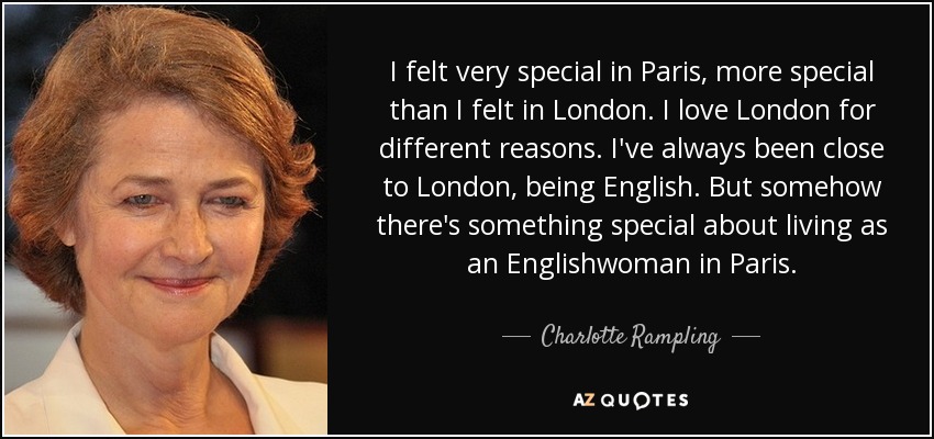 I felt very special in Paris, more special than I felt in London. I love London for different reasons. I've always been close to London, being English. But somehow there's something special about living as an Englishwoman in Paris. - Charlotte Rampling