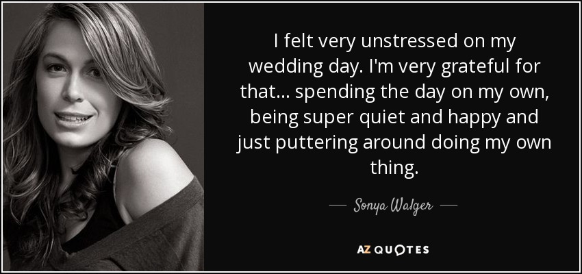 I felt very unstressed on my wedding day. I'm very grateful for that... spending the day on my own, being super quiet and happy and just puttering around doing my own thing. - Sonya Walger