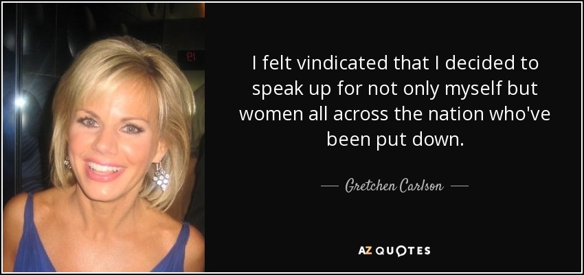 I felt vindicated that I decided to speak up for not only myself but women all across the nation who've been put down. - Gretchen Carlson