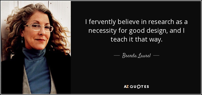 I fervently believe in research as a necessity for good design, and I teach it that way. - Brenda Laurel