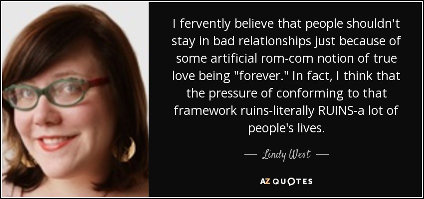 I fervently believe that people shouldn't stay in bad relationships just because of some artificial rom-com notion of true love being 