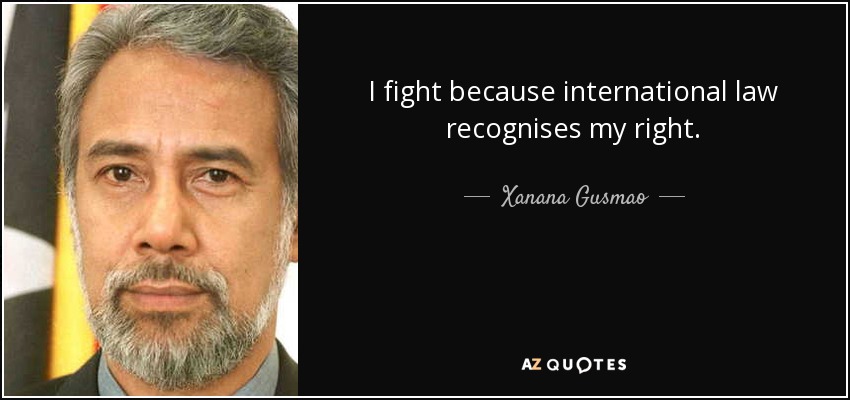 I fight because international law recognises my right. - Xanana Gusmao