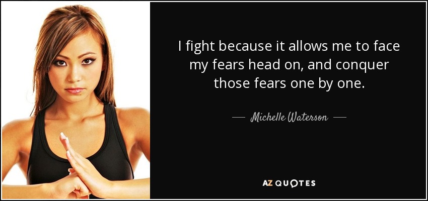 I fight because it allows me to face my fears head on, and conquer those fears one by one. - Michelle Waterson