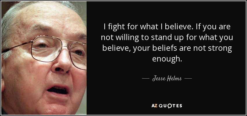 I fight for what I believe. If you are not willing to stand up for what you believe, your beliefs are not strong enough. - Jesse Helms