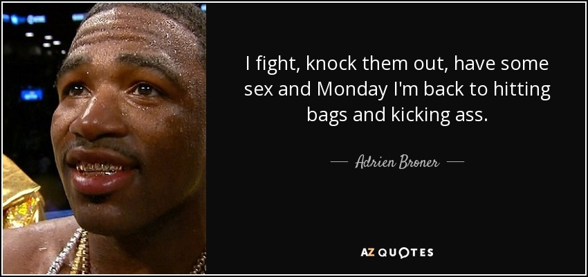 I fight, knock them out, have some sex and Monday I'm back to hitting bags and kicking ass. - Adrien Broner