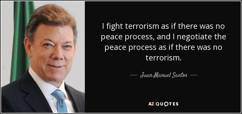I fight terrorism as if there was no peace process, and I negotiate the peace process as if there was no terrorism. - Juan Manuel Santos