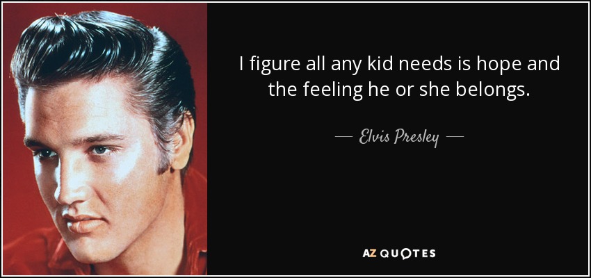 I figure all any kid needs is hope and the feeling he or she belongs. - Elvis Presley