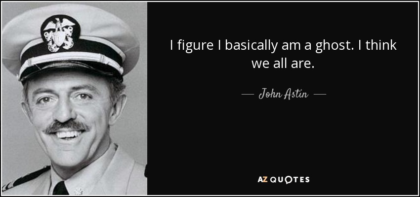 I figure I basically am a ghost. I think we all are. - John Astin